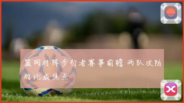 篮网对阵步行者赛事前瞻 两队攻防对比成焦点
