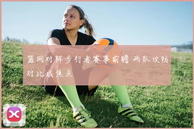 篮网对阵步行者赛事前瞻 两队攻防对比成焦点
