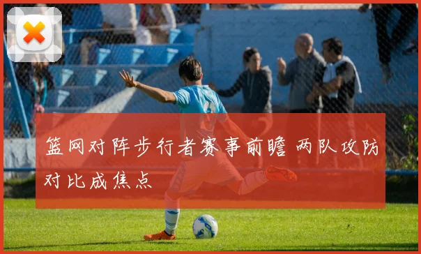 篮网对阵步行者赛事前瞻 两队攻防对比成焦点