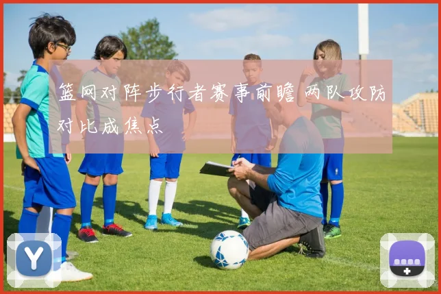 篮网对阵步行者赛事前瞻 两队攻防对比成焦点