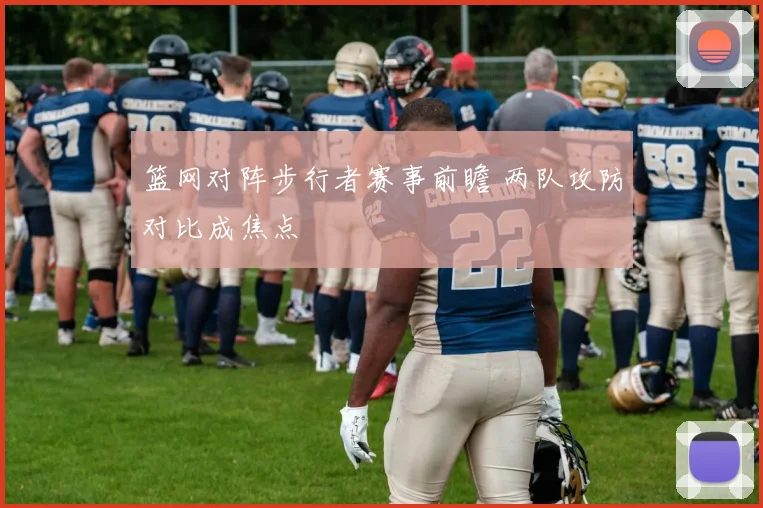 篮网对阵步行者赛事前瞻 两队攻防对比成焦点