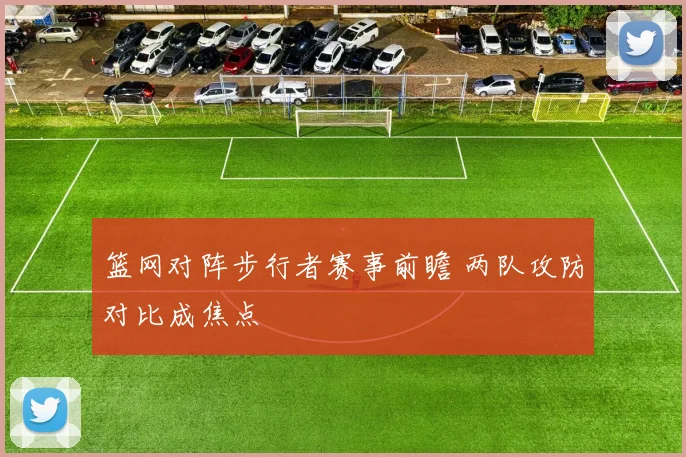 篮网对阵步行者赛事前瞻 两队攻防对比成焦点