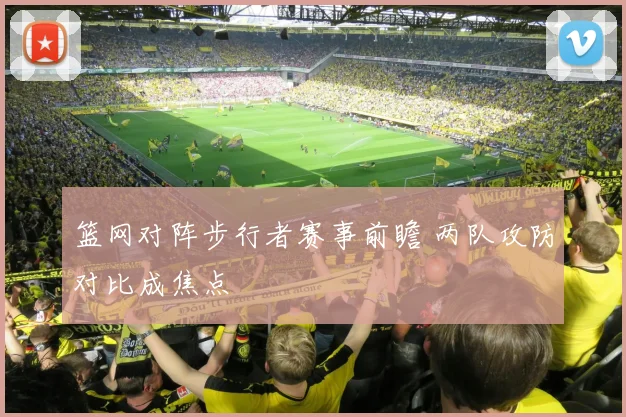 篮网对阵步行者赛事前瞻 两队攻防对比成焦点