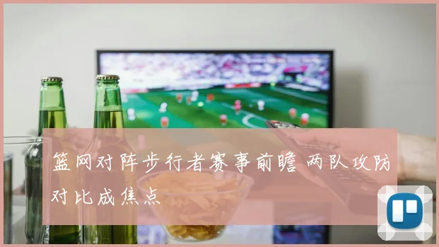 篮网对阵步行者赛事前瞻 两队攻防对比成焦点