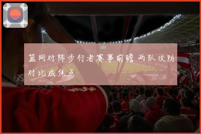 篮网对阵步行者赛事前瞻 两队攻防对比成焦点