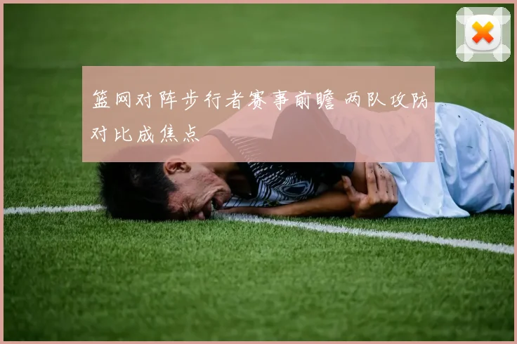 篮网对阵步行者赛事前瞻 两队攻防对比成焦点