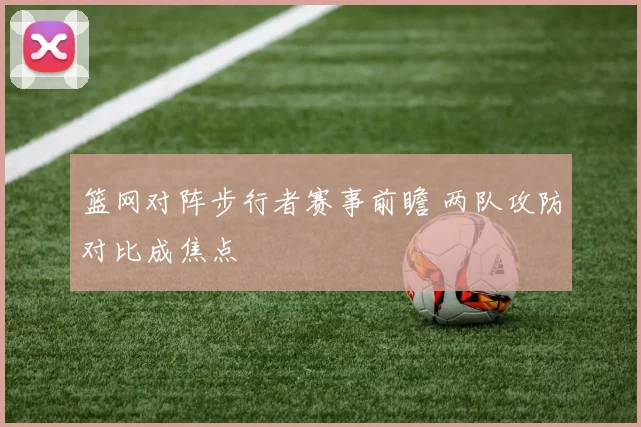 篮网对阵步行者赛事前瞻 两队攻防对比成焦点