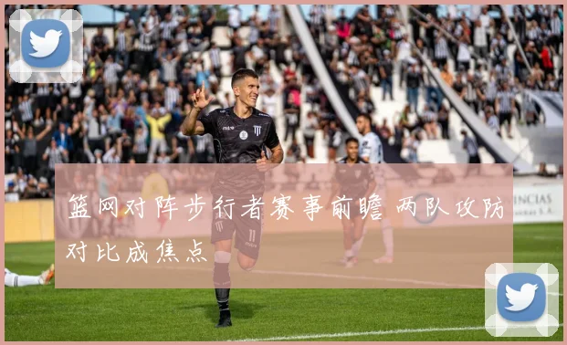 篮网对阵步行者赛事前瞻 两队攻防对比成焦点