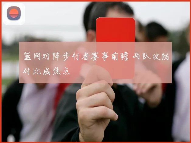 篮网对阵步行者赛事前瞻 两队攻防对比成焦点