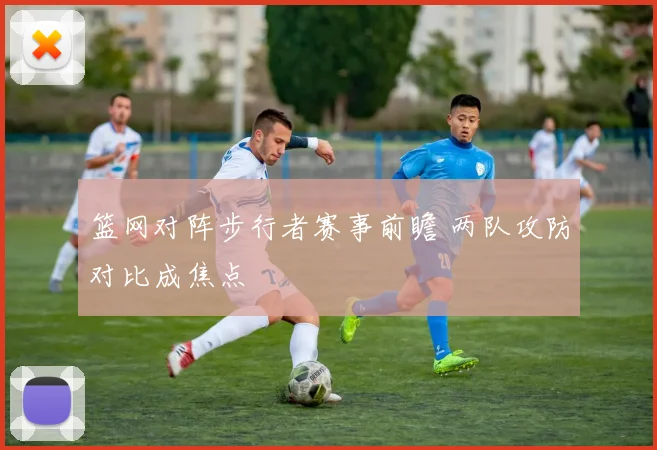 篮网对阵步行者赛事前瞻 两队攻防对比成焦点