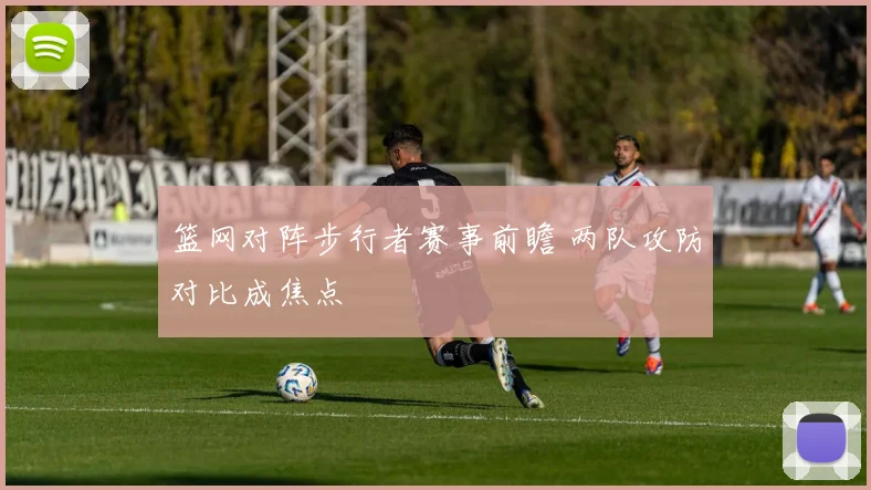 篮网对阵步行者赛事前瞻 两队攻防对比成焦点