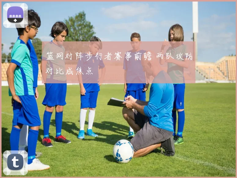 篮网对阵步行者赛事前瞻 两队攻防对比成焦点