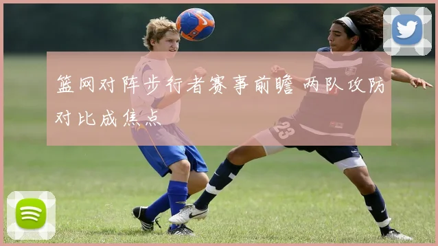 篮网对阵步行者赛事前瞻 两队攻防对比成焦点