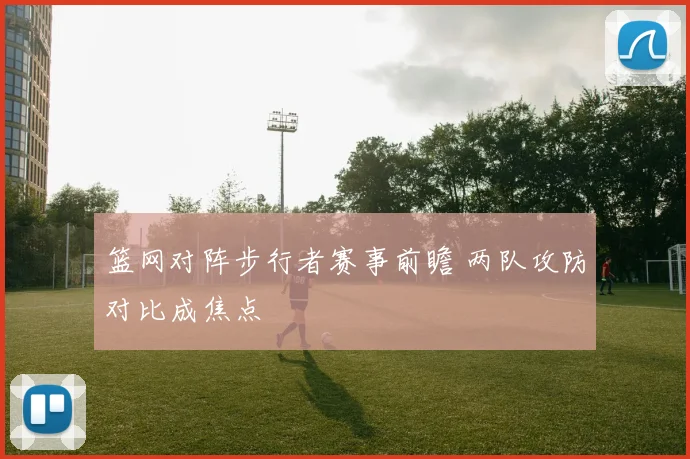 篮网对阵步行者赛事前瞻 两队攻防对比成焦点
