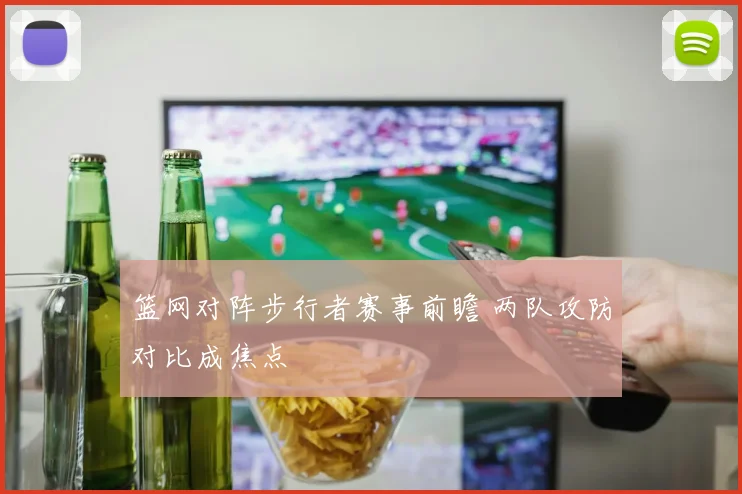 篮网对阵步行者赛事前瞻 两队攻防对比成焦点