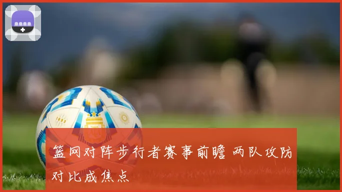 篮网对阵步行者赛事前瞻 两队攻防对比成焦点