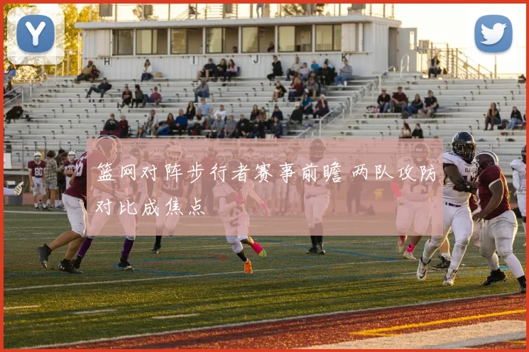 篮网对阵步行者赛事前瞻 两队攻防对比成焦点