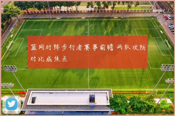 篮网对阵步行者赛事前瞻 两队攻防对比成焦点