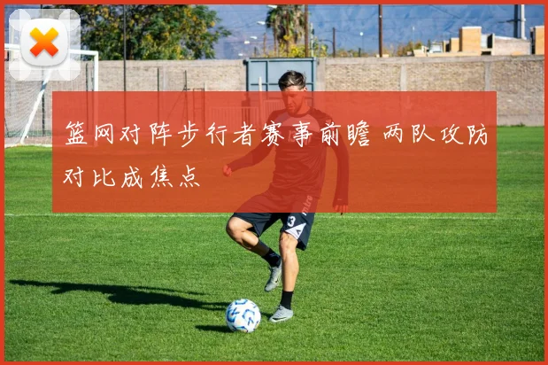 篮网对阵步行者赛事前瞻 两队攻防对比成焦点