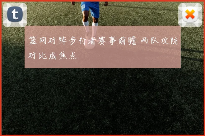 篮网对阵步行者赛事前瞻 两队攻防对比成焦点