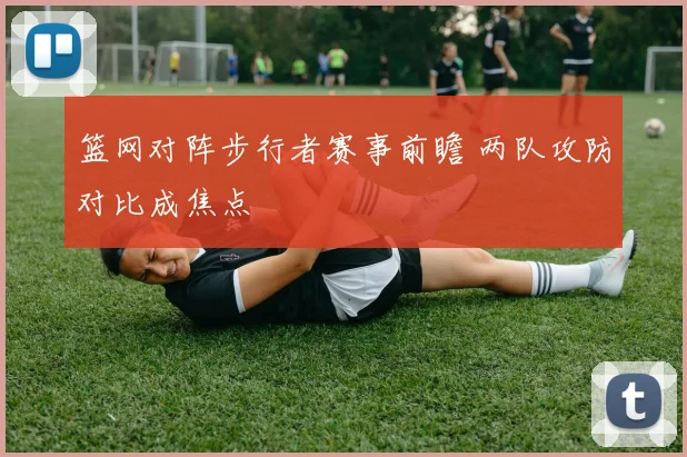 篮网对阵步行者赛事前瞻 两队攻防对比成焦点