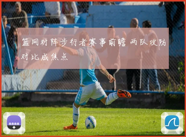 篮网对阵步行者赛事前瞻 两队攻防对比成焦点