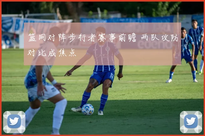 篮网对阵步行者赛事前瞻 两队攻防对比成焦点
