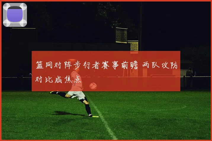 篮网对阵步行者赛事前瞻 两队攻防对比成焦点