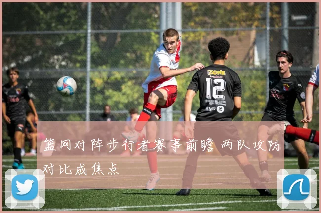 篮网对阵步行者赛事前瞻 两队攻防对比成焦点