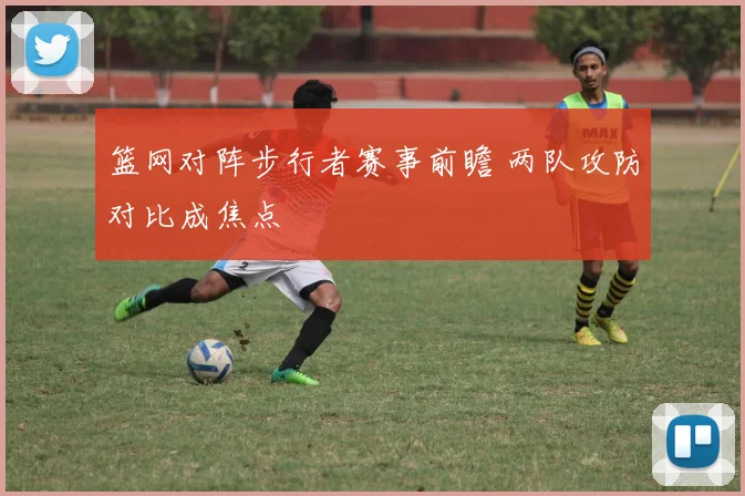 篮网对阵步行者赛事前瞻 两队攻防对比成焦点