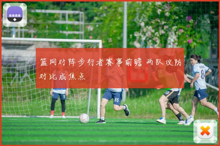 篮网对阵步行者赛事前瞻 两队攻防对比成焦点