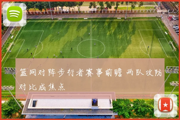 篮网对阵步行者赛事前瞻 两队攻防对比成焦点