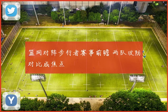 篮网对阵步行者赛事前瞻 两队攻防对比成焦点