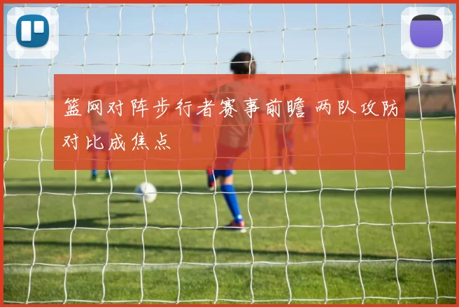 篮网对阵步行者赛事前瞻 两队攻防对比成焦点