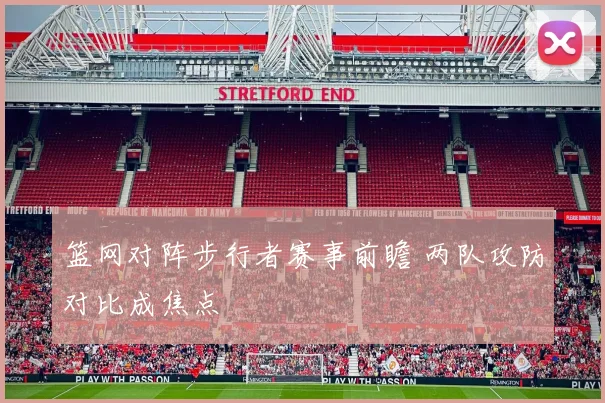 篮网对阵步行者赛事前瞻 两队攻防对比成焦点