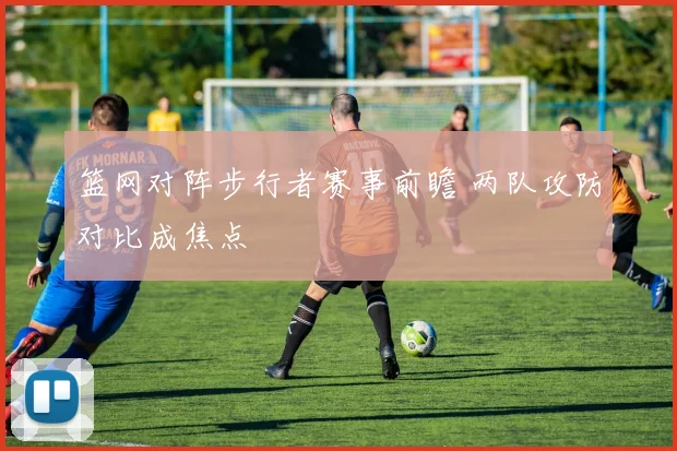 篮网对阵步行者赛事前瞻 两队攻防对比成焦点