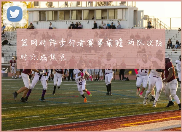 篮网对阵步行者赛事前瞻 两队攻防对比成焦点