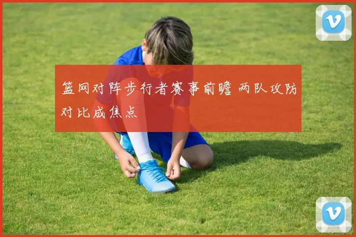 篮网对阵步行者赛事前瞻 两队攻防对比成焦点