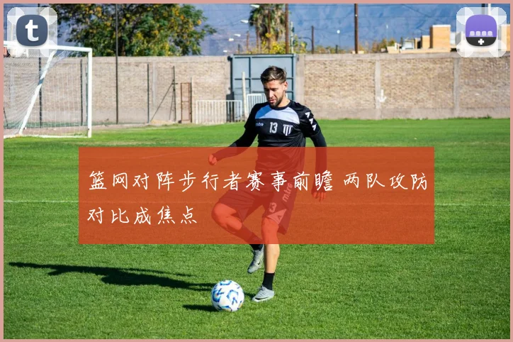 篮网对阵步行者赛事前瞻 两队攻防对比成焦点