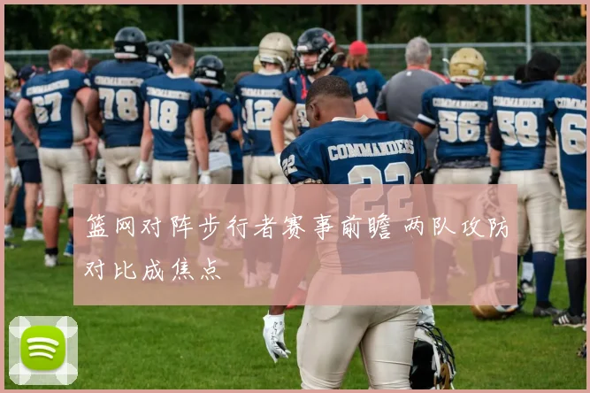 篮网对阵步行者赛事前瞻 两队攻防对比成焦点