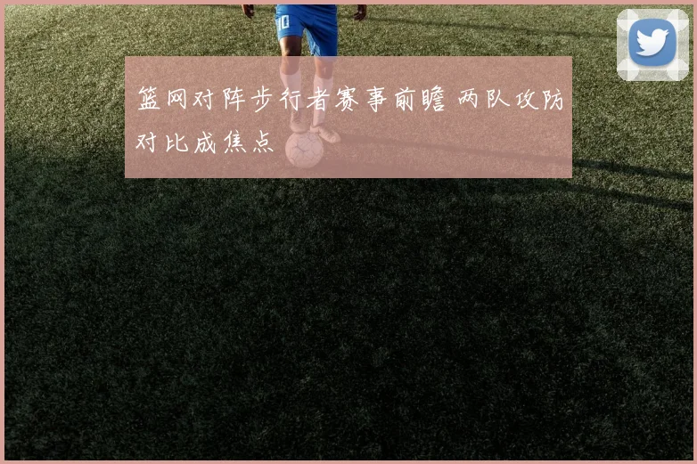 篮网对阵步行者赛事前瞻 两队攻防对比成焦点