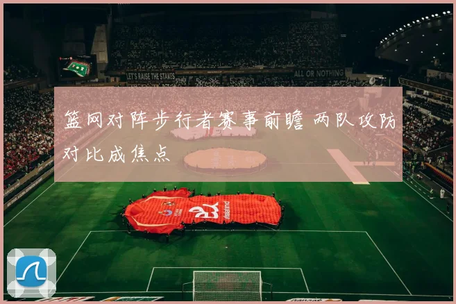 篮网对阵步行者赛事前瞻 两队攻防对比成焦点