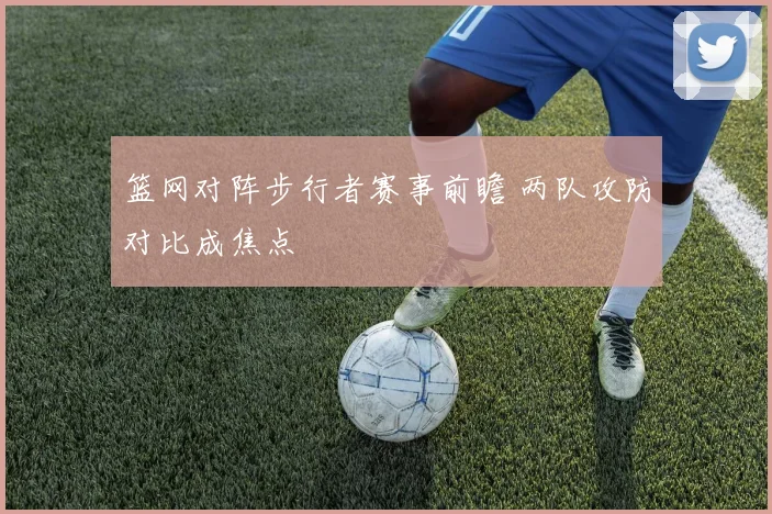 篮网对阵步行者赛事前瞻 两队攻防对比成焦点