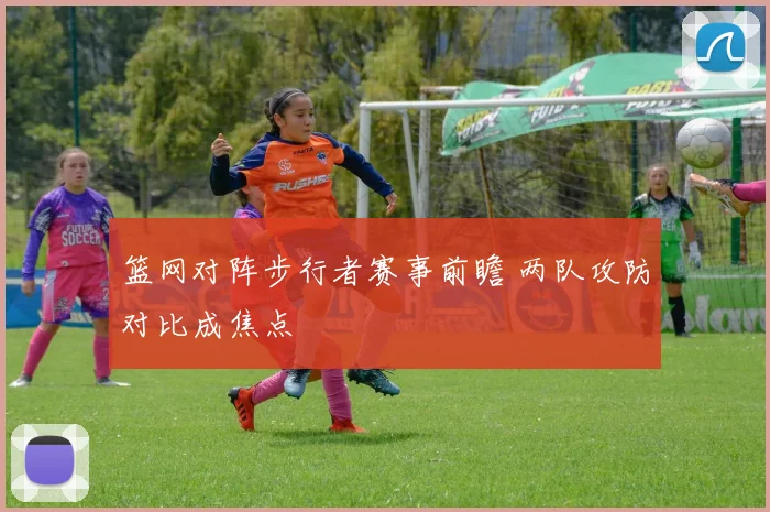篮网对阵步行者赛事前瞻 两队攻防对比成焦点