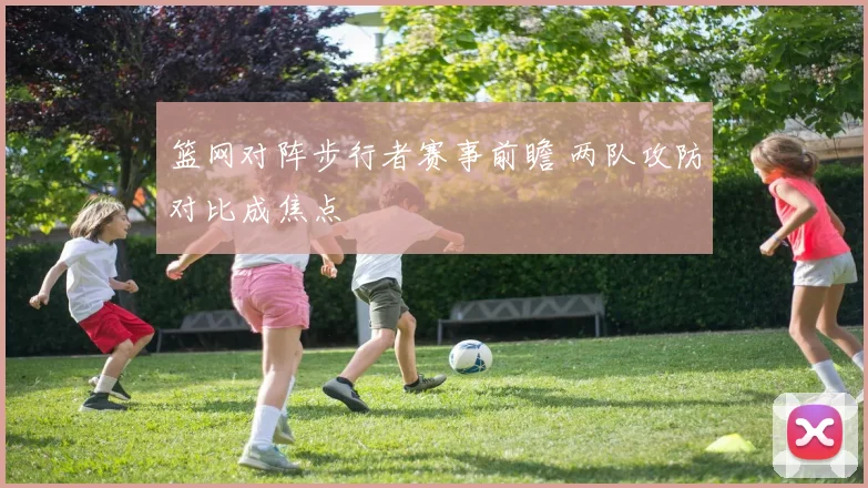 篮网对阵步行者赛事前瞻 两队攻防对比成焦点