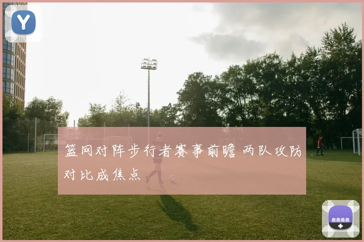 篮网对阵步行者赛事前瞻 两队攻防对比成焦点