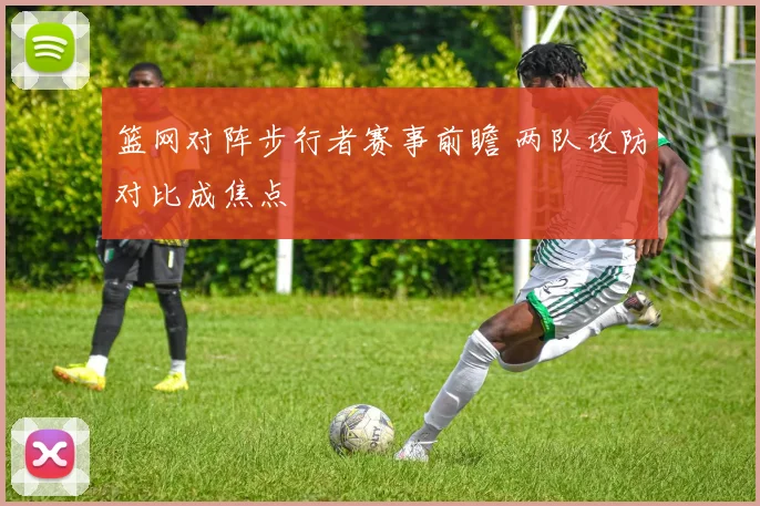 篮网对阵步行者赛事前瞻 两队攻防对比成焦点