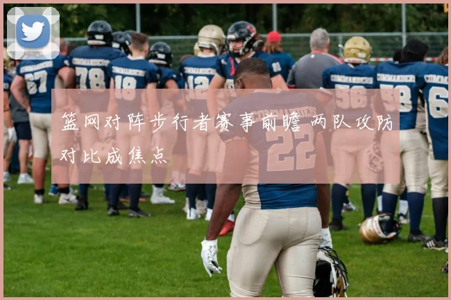 篮网对阵步行者赛事前瞻 两队攻防对比成焦点