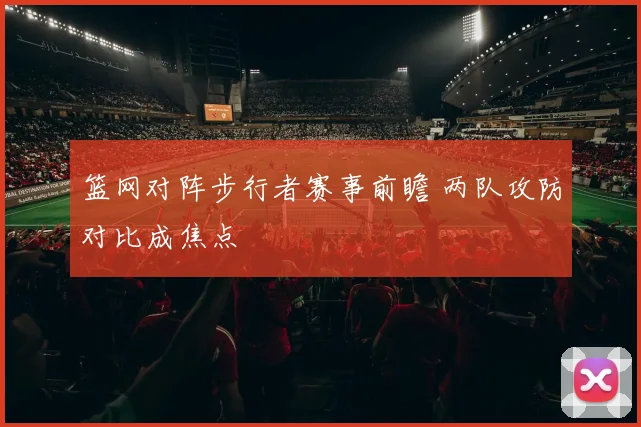 篮网对阵步行者赛事前瞻 两队攻防对比成焦点