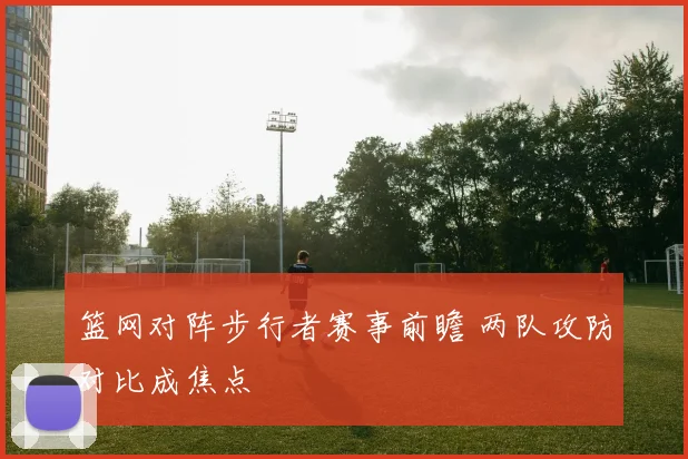 篮网对阵步行者赛事前瞻 两队攻防对比成焦点